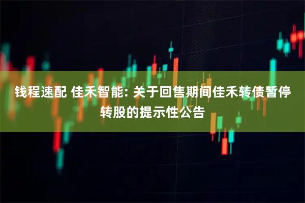 钱程速配 佳禾智能: 关于回售期间佳禾转债暂停转股的提示性公告