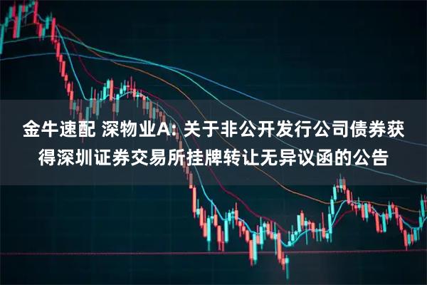 金牛速配 深物业A: 关于非公开发行公司债券获得深圳证券交易所挂牌转让无异议函的公告