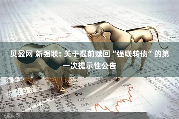 贝盈网 新强联: 关于提前赎回“强联转债”的第一次提示性公告