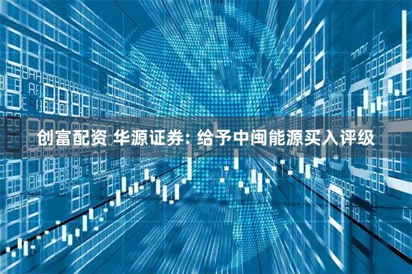 创富配资 华源证券: 给予中闽能源买入评级