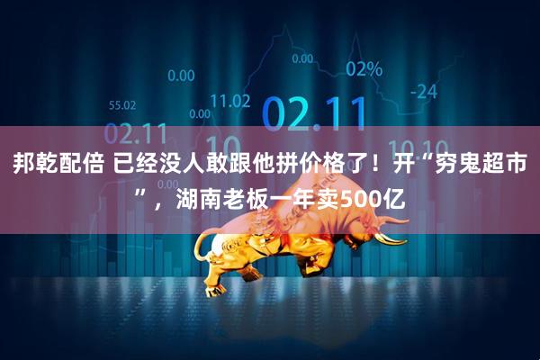 邦乾配倍 已经没人敢跟他拼价格了！开“穷鬼超市”，湖南老板一年卖500亿