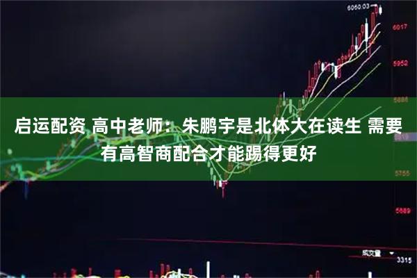启运配资 高中老师：朱鹏宇是北体大在读生 需要有高智商配合才能踢得更好