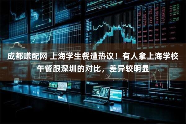 成都赚配网 上海学生餐遭热议！有人拿上海学校午餐跟深圳的对比，差异较明显