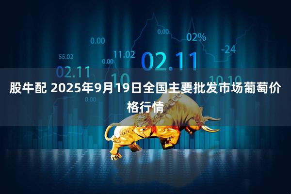 股牛配 2025年9月19日全国主要批发市场葡萄价格行情