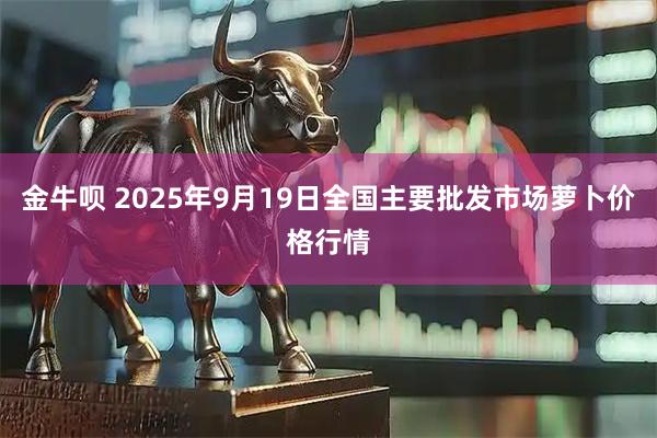 金牛呗 2025年9月19日全国主要批发市场萝卜价格行情