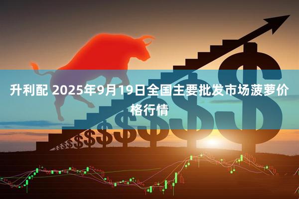 升利配 2025年9月19日全国主要批发市场菠萝价格行情
