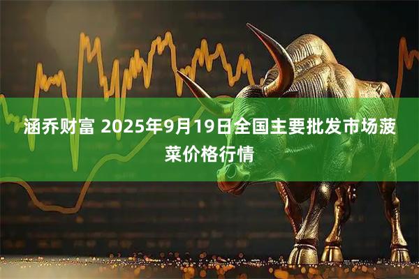 涵乔财富 2025年9月19日全国主要批发市场菠菜价格行情
