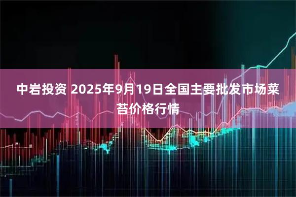 中岩投资 2025年9月19日全国主要批发市场菜苔价格行情