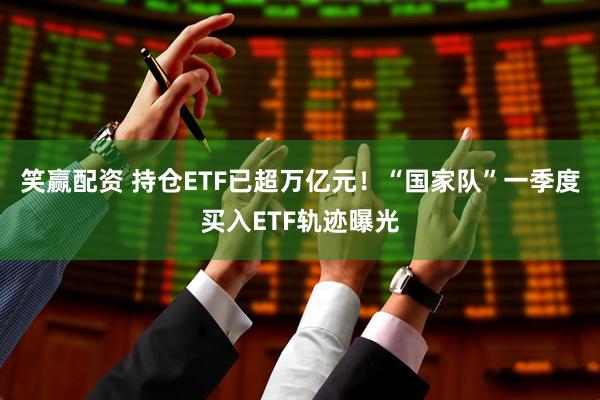 笑赢配资 持仓ETF已超万亿元！“国家队”一季度买入ETF轨迹曝光
