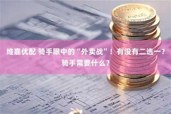 维嘉优配 骑手眼中的“外卖战”！有没有二选一？骑手需要什么？
