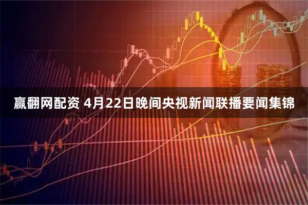 赢翻网配资 4月22日晚间央视新闻联播要闻集锦