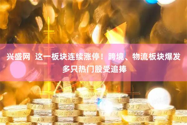 兴盛网  这一板块连续涨停！跨境、物流板块爆发 多只热门股受追捧