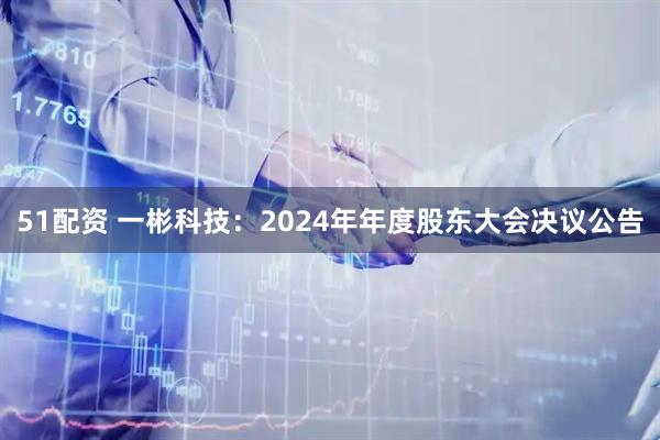 51配资 一彬科技：2024年年度股东大会决议公告
