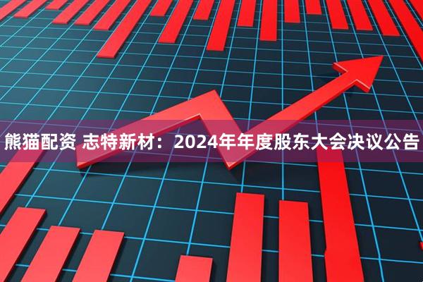 熊猫配资 志特新材：2024年年度股东大会决议公告