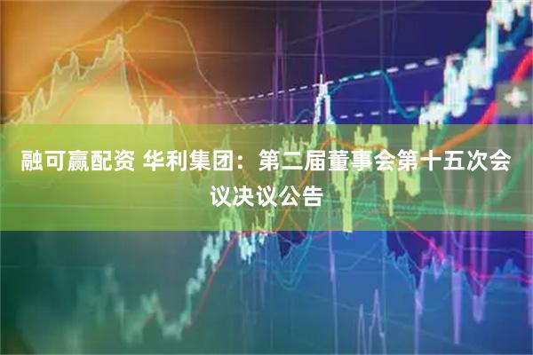 融可赢配资 华利集团：第二届董事会第十五次会议决议公告