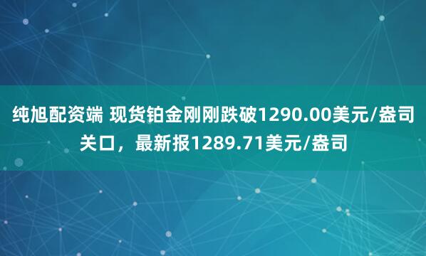 纯旭配资端 现货铂金刚刚跌破1290.00美元/盎司关口，最新报1289.71美元/盎司