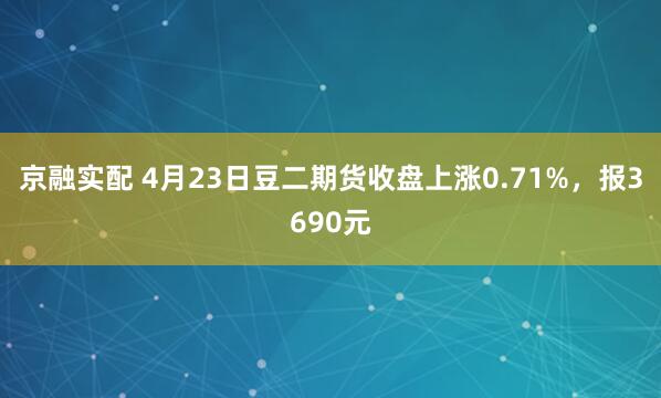 京融实配 4月23日豆二期货收盘上涨0.71%，报3690元