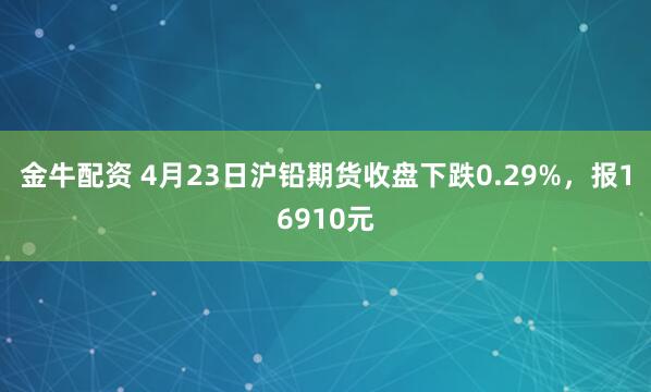 金牛配资 4月23日沪铅期货收盘下跌0.29%，报16910元