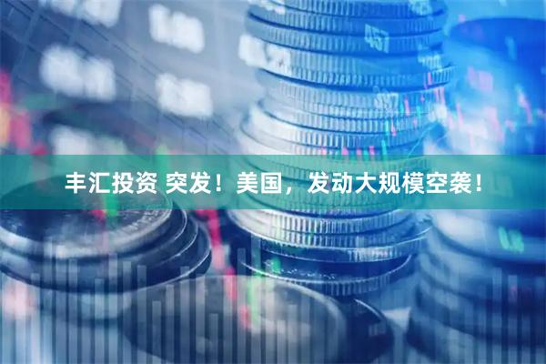 丰汇投资 突发！美国，发动大规模空袭！