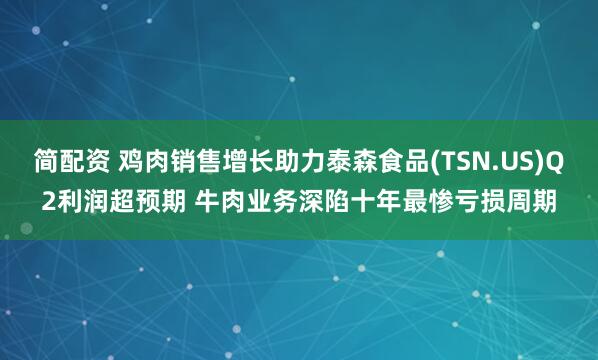 简配资 鸡肉销售增长助力泰森食品(TSN.US)Q2利润超预期 牛肉业务深陷十年最惨亏损周期