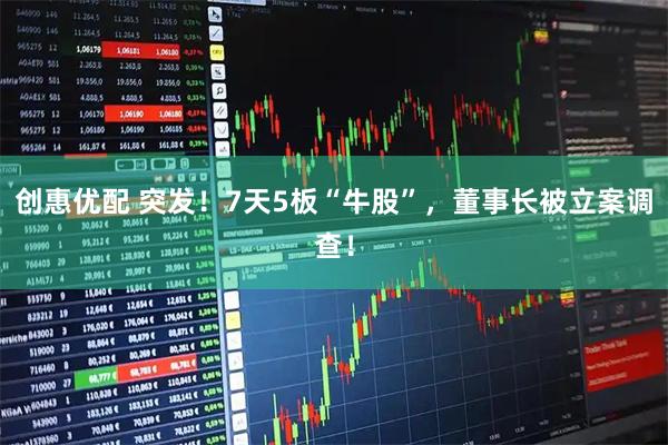 创惠优配 突发！7天5板“牛股”，董事长被立案调查！