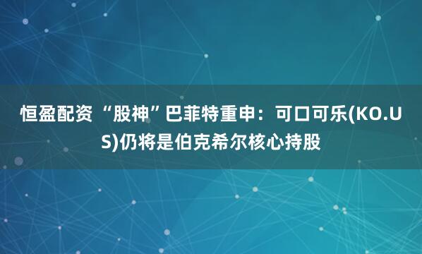 恒盈配资 “股神”巴菲特重申：可口可乐(KO.US)仍将是伯克希尔核心持股