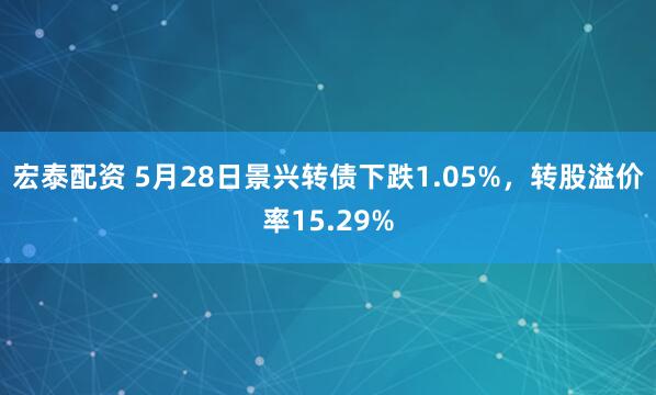 宏泰配资 5月28日景兴转债下跌1.05%，转股溢价率15.29%