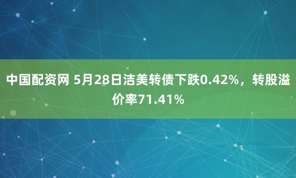 中国配资网 5月28日洁美转债下跌0.42%，转股溢价率71.41%