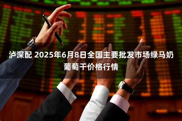 泸深配 2025年6月8日全国主要批发市场绿马奶葡萄干价格行情