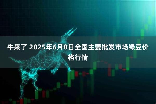 牛来了 2025年6月8日全国主要批发市场绿豆价格行情
