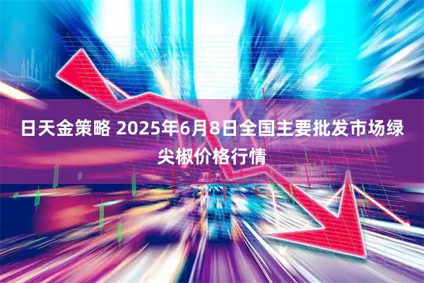 日天金策略 2025年6月8日全国主要批发市场绿尖椒价格行情