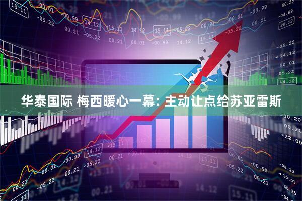 华泰国际 梅西暖心一幕: 主动让点给苏亚雷斯