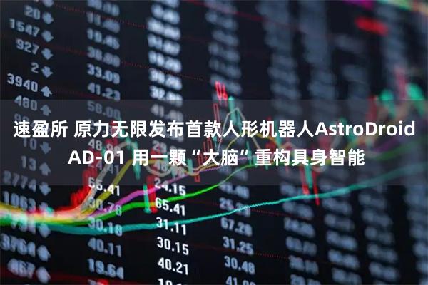 速盈所 原力无限发布首款人形机器人AstroDroid AD-01 用一颗“大脑”重构具身智能
