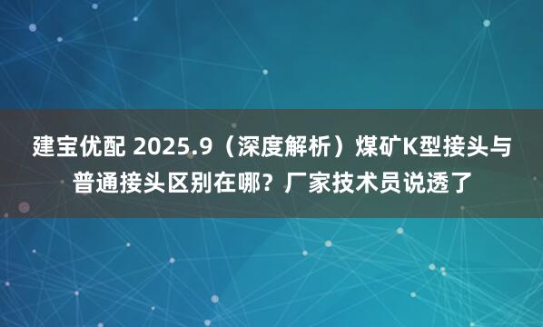 建宝优配 2025.9（深度解析）煤矿K型接头与普通接头区别在哪？厂家技术员说透了