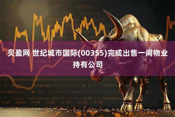 贝盈网 世纪城市国际(00355)完成出售一间物业持有公司