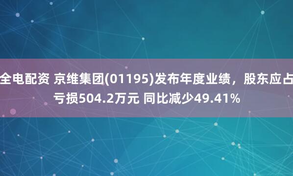 全电配资 京维集团(01195)发布年度业绩，股东应占亏损504.2万元 同比减少49.41%