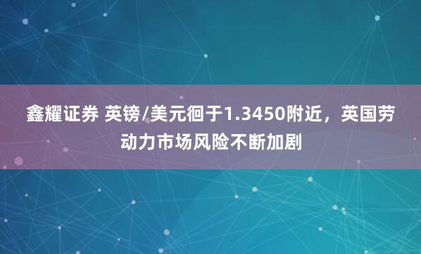 鑫耀证券 英镑/美元徊于1.3450附近，英国劳动力市场风险不断加剧