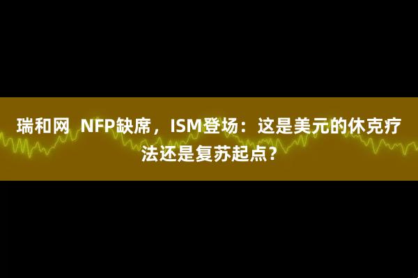瑞和网  NFP缺席，ISM登场：这是美元的休克疗法还是复苏起点？