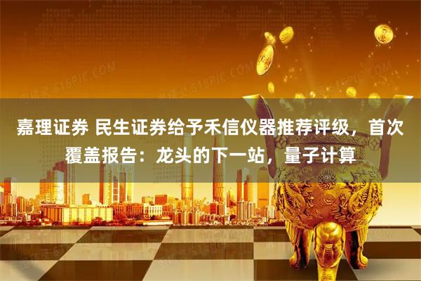 嘉理证券 民生证券给予禾信仪器推荐评级，首次覆盖报告：龙头的下一站，量子计算