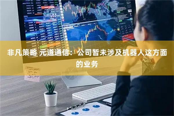 非凡策略 元道通信：公司暂未涉及机器人这方面的业务