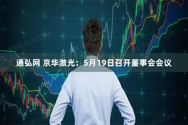 通弘网 京华激光：5月19日召开董事会会议