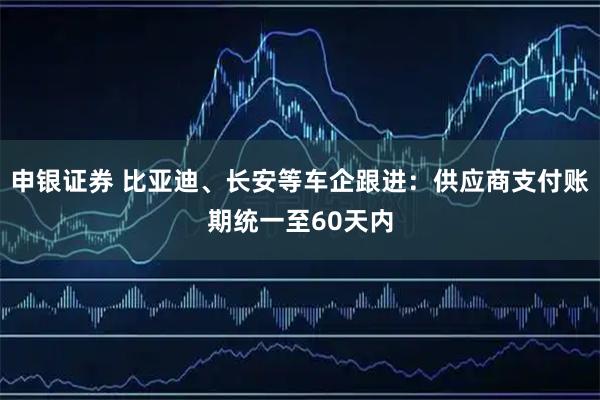 申银证券 比亚迪、长安等车企跟进：供应商支付账期统一至60天内