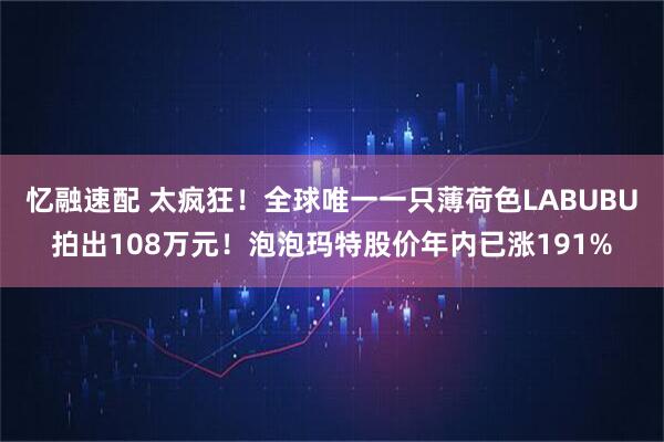 忆融速配 太疯狂！全球唯一一只薄荷色LABUBU拍出108万元！泡泡玛特股价年内已涨191%