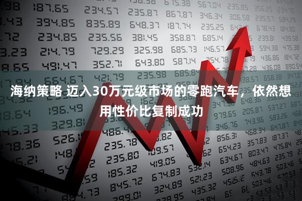海纳策略 迈入30万元级市场的零跑汽车，依然想用性价比复制成功