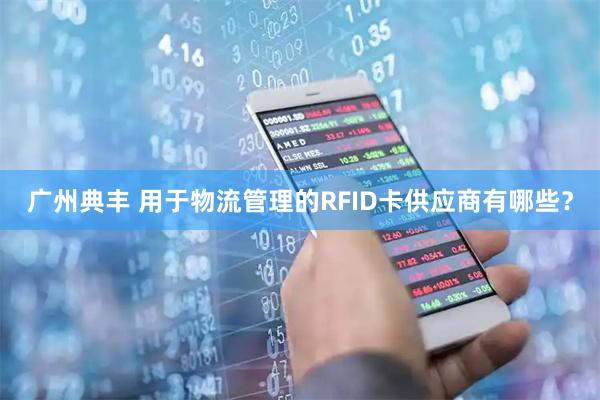 广州典丰 用于物流管理的RFID卡供应商有哪些？