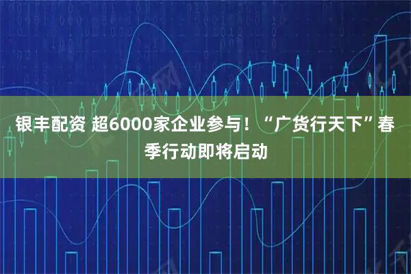 银丰配资 超6000家企业参与！“广货行天下”春季行动即将启动