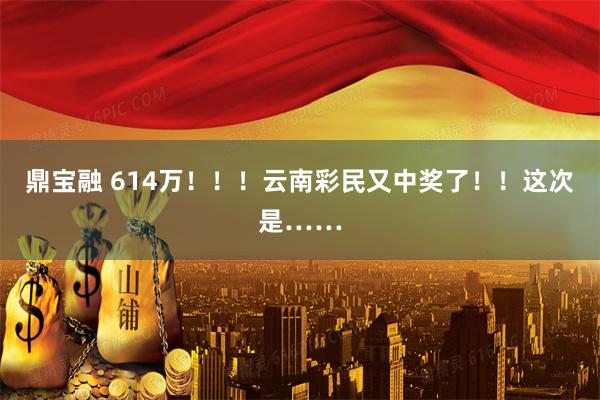 鼎宝融 614万！！！云南彩民又中奖了！！这次是……