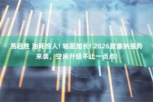 易启胜 油耗惊人! 轴距加长! 2026款塞纳强势来袭，空间升级不止一点点!