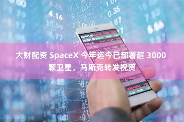 大财配资 SpaceX 今年迄今已部署超 3000 颗卫星，马斯克转发祝贺