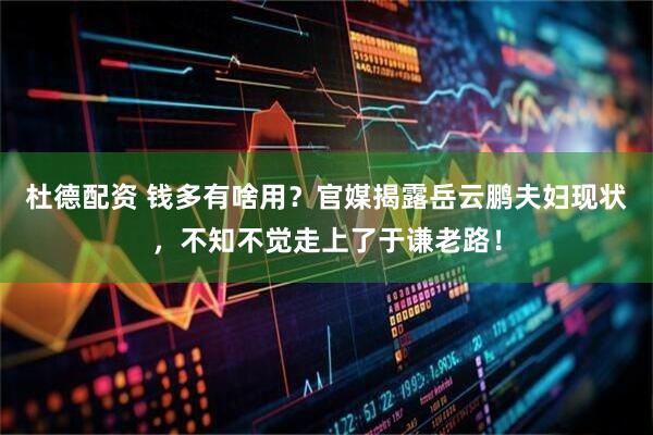 杜德配资 钱多有啥用？官媒揭露岳云鹏夫妇现状，不知不觉走上了于谦老路！